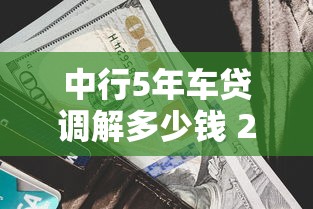 中行5年车贷调解多少钱 2025最新利率方案深度揭秘