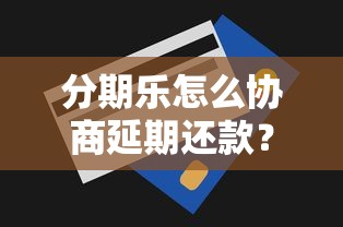 分期乐怎么协商延期还款？最新延期技巧和话术分享