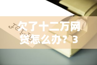 欠了十二万网贷怎么办？3个靠谱上岸方案亲测有效