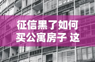 征信黑了如何买公寓房子 这三个野路子亲测秒批50万