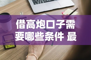 借高炮口子需要哪些条件 最新申请攻略实测靠谱渠道