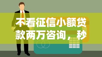 不看征信小额贷款两万咨询，秒批2万到账的口子真香！