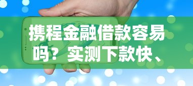 携程金融借款容易吗？实测下款快、额度高的真实体验分享