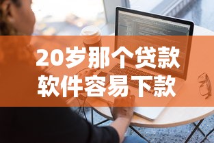 20岁那个贷款软件容易下款？实测5个秒批口子亲测有效