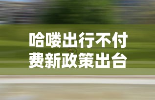 哈喽出行不付费新政策出台 最新0首付骑行贷款攻略来袭