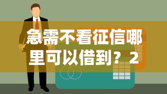 急需不看征信哪里可以借到？2025最新5个秒下款平台实测