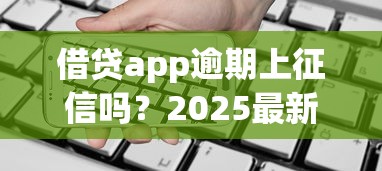 借贷app逾期上征信吗？2025最新征信规则深度解析