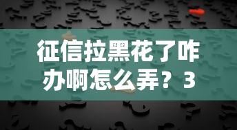 征信拉黑花了咋办啊怎么弄？3个真实有效的解决方法分享