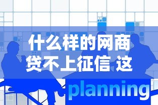 什么样的网商贷不上征信 这5家平台实测不影响信用报告