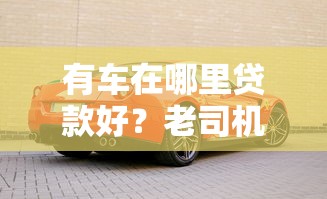 有车在哪里贷款好？老司机亲测这5个平台下款快利率低
