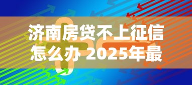 济南房贷不上征信怎么办 2025年最新靠谱解决方案