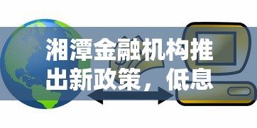 湘潭金融机构推出新政策，低息贷款额度最高30万