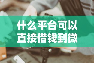 什么平台可以直接借钱到微信 这5个小额贷款秒到账绝了