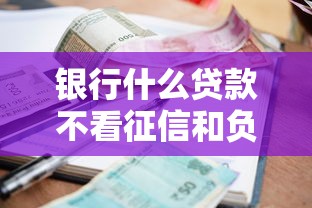 银行什么贷款不看征信和负债 这三家银行门槛低到离谱