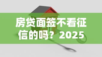 房贷面签不看征信的吗？2025年最新实测5家银行真实体验
