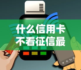 什么信用卡不看征信最容易办 实测这三家秒批不查大数据