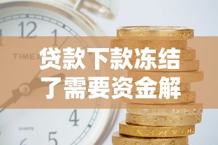 贷款下款冻结了需要资金解冻吗？3分钟教你零成本解冻技巧！