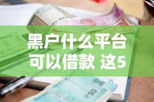 黑户什么平台可以借款 这5个口子放水快额度还高
