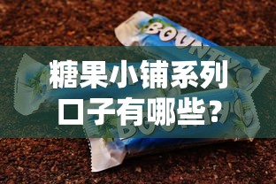 糖果小铺系列口子有哪些？最新实测靠谱推荐