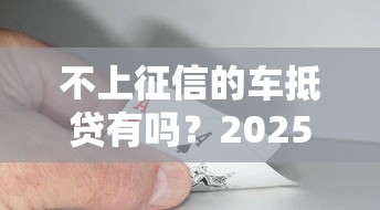 不上征信的车抵贷有吗？2025最新实测5家靠谱平台推荐