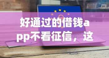 好通过的借钱app不看征信，这几个口子秒到账不查大数据