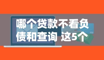 哪个贷款不看负债和查询 这5个良心口子秒到账不查征信