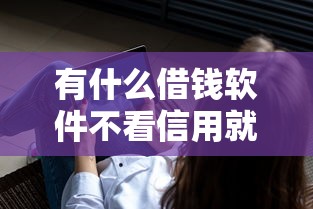 有什么借钱软件不看信用就能贷的？2025年实测5个秒下款口子