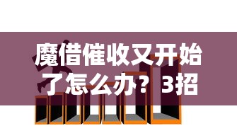 魔借催收又开始了怎么办？3招教你化解暴力催收危机