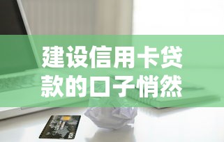 建设信用卡贷款的口子悄然开启，最新低息通道实测分享