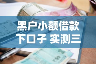 黑户小额借款下口子 实测三分钟到账的良心平台推荐