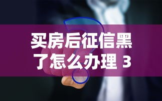 买房后征信黑了怎么办理 3个真实有效的补救办法