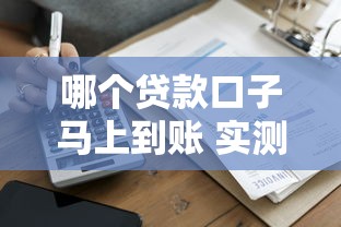 哪个贷款口子马上到账 实测5分钟放款不墨迹的平台推荐