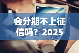 会分期不上征信吗？2025年实测避坑指南