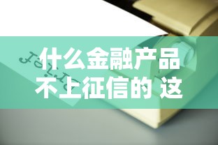 什么金融产品不上征信的 这5个隐藏渠道实测靠谱