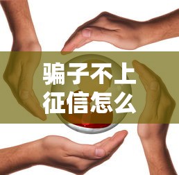 骗子不上征信怎么处理？3招教你追回血汗钱还保护信用