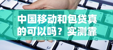 中国移动和包贷真的可以吗？实测靠谱借款攻略分享