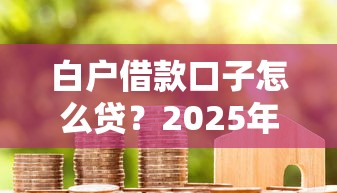 白户借款口子怎么贷？2025年最新零门槛下款攻略