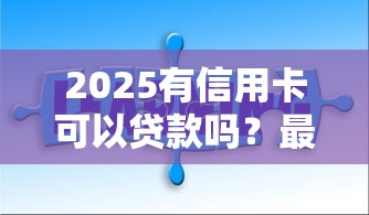 2025有信用卡可以贷款吗？最新靠谱口子实测分享
