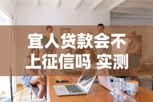 宜人贷款会不上征信吗 实测2025年最新征信政策解读