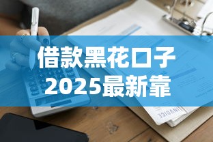 借款黑花口子2025最新靠谱下款攻略 实测秒到账平台推荐