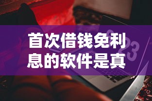 首次借钱免利息的软件是真的吗？实测5家平台避坑指南