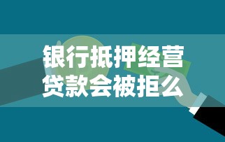 银行抵押经营贷款会被拒么？三大避坑指南让你轻松下款