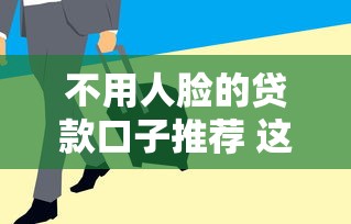 不用人脸的贷款口子推荐 这几个平台审核快额度高