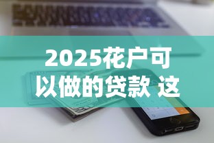 2025花户可以做的贷款 这三个平台秒批额度还不上征信！