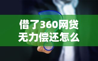 借了360网贷无力偿还怎么办？3个真实有效的解决方案