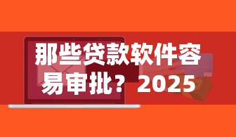 那些贷款软件容易审批？2025年实测5个秒下款神器