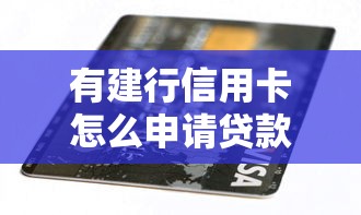 有建行信用卡怎么申请贷款？2025最新秒批攻略分享