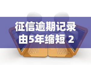 征信逾期记录由5年缩短 2025最新贷款攻略实测有效