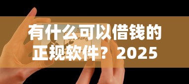 有什么可以借钱的正规软件？2025年靠谱网贷平台实测推荐