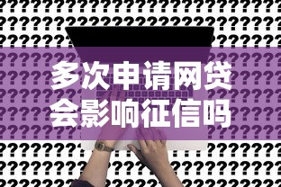 多次申请网贷会影响征信吗？老哥亲测3年经验告诉你真相